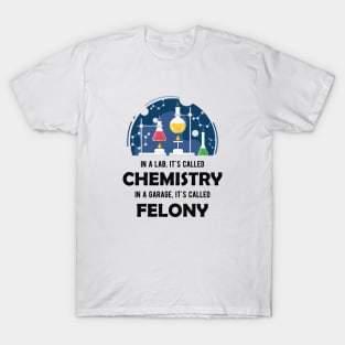Chemistry - In lab, It's called chemistry. In garage, It's called felony T-Shirt